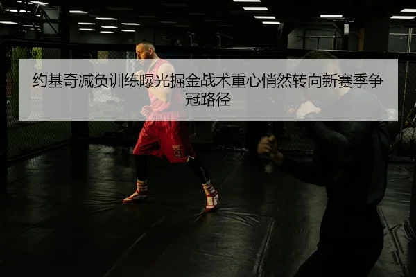 约基奇减负训练曝光掘金战术重心悄然转向新赛季争冠路径