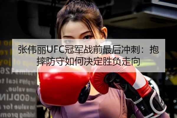张伟丽UFC冠军战前最后冲刺：抱摔防守如何决定胜负走向