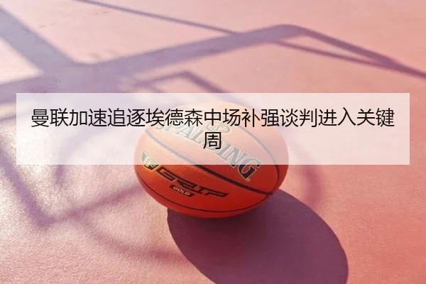 曼联加速追逐埃德森中场补强谈判进入关键周
