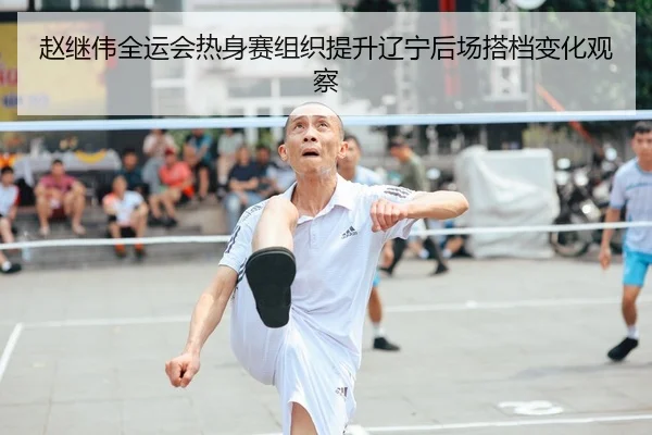 赵继伟全运会热身赛组织提升辽宁后场搭档变化观察