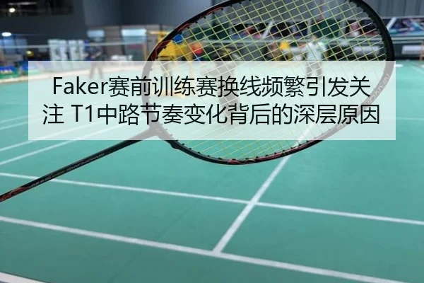 Faker赛前训练赛换线频繁引发关注 T1中路节奏变化背后的深层原因