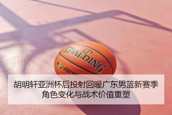 胡明轩亚洲杯后投射回暖广东男篮新赛季角色变化与战术价值重塑